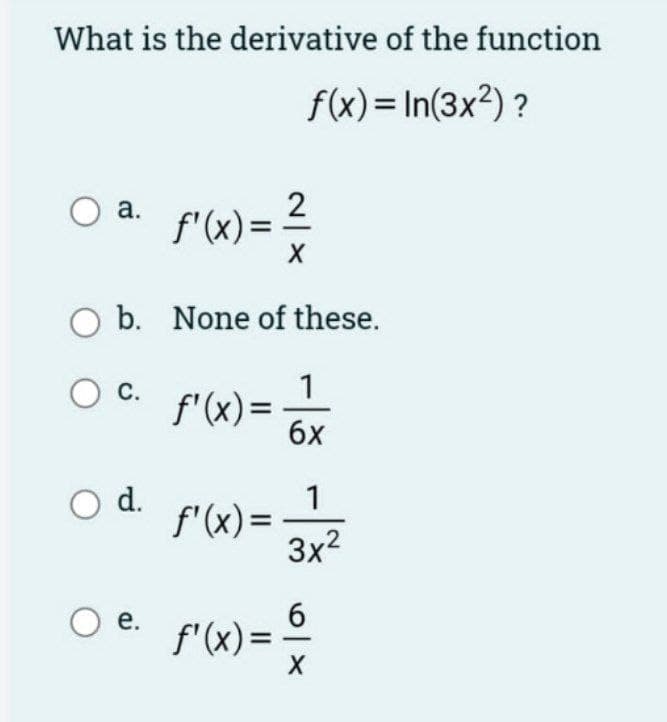 What is the derivative of the function
f(x)= In(3x²) ?
а.
f"(x)= 2
O b. None of these.
1
f'(x)=
бх
C.
d.
1
f'(x)=
3x2
6
е.
f'(x)=
