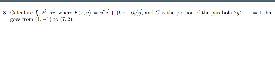 8. Calculate fe F • dĩ, where F(x, y) = y² i + (6x + 6y)3, and C is the portion of the parabola 2y?-
goes from (1, -1) to (7,2).
- x =1 that.
