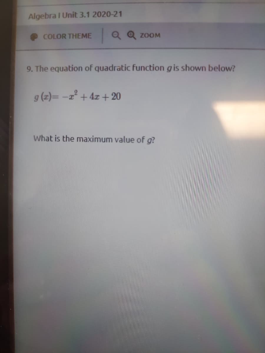 Algebra I Unit 3.1 2020-21
COLOR THEME
Q Q zooM
9. The equation of quadratic function gis shown below?
g (z)= -z° +4x + 20
What is the maximum value of g?

