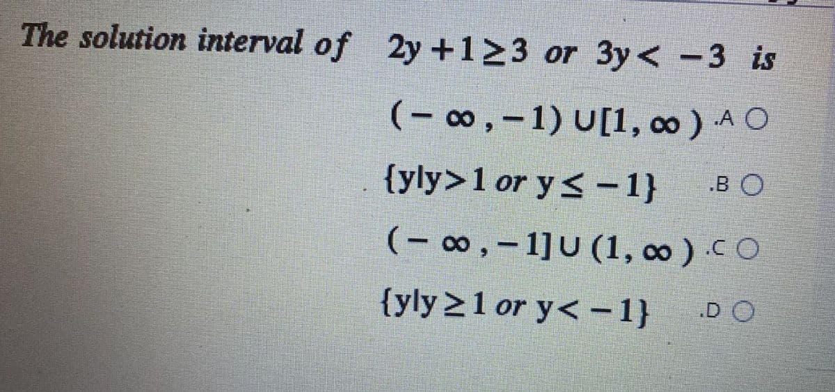 The solution interval of 2y +123 or 3y< -3 is
(-∞, -1) U[1, ∞0) AO
{yly>1 or y≤-1} BO
(-∞, -1]U (1, 0).CO
{yly ≥1 or y<-1} DO