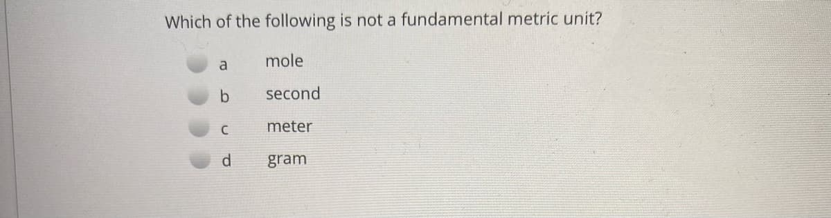 Which of the following is not a fundamental metric unit?
mole
second
meter
d
gram
