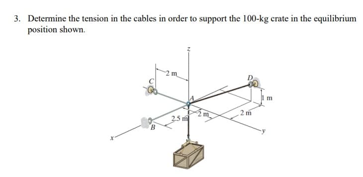 3. Determine the tension in the cables in order to support the 100-kg crate in the equilibrium
position shown.
2 m
2 m
m
2.5 m
B
