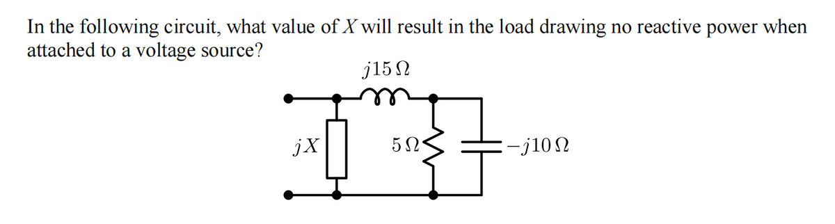 In the following circuit, what value of X will result in the load drawing no reactive power when
attached to a voltage source?
j15 N
jX
:-j10 2
