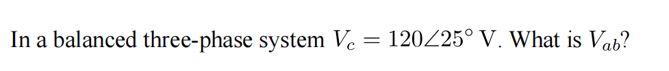 In a balanced three-phase system Ve = 120/25° V. What is Vab?
