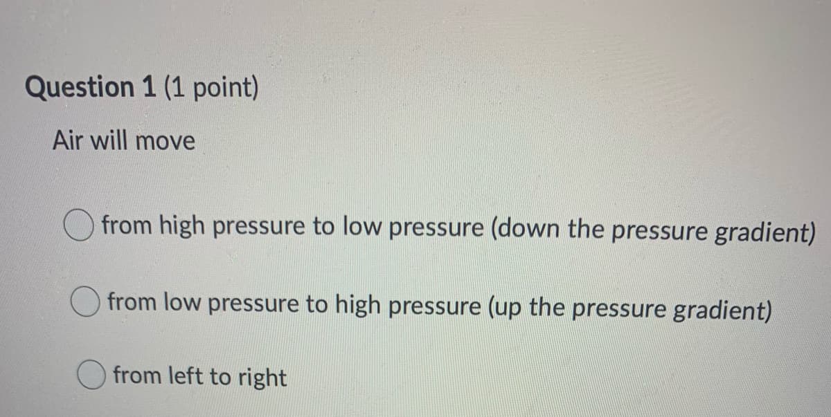 Question 1 (1 point)
Air will move
from high pressure to low pressure (down the pressure gradient)
from low pressure to high pressure (up the pressure gradient)
from left to right
