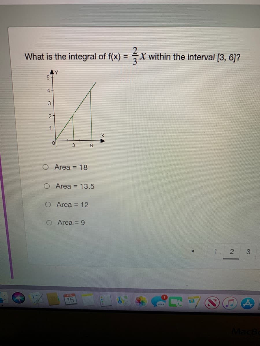 What is the integral of f(x) :
2
X within the interval [3, 6]?
%3D
Y.
4
3-
2
X
6
O Area = 18
Area = 13.5
O Area = 12
O Area = 9
2
3.
15
MacBe
