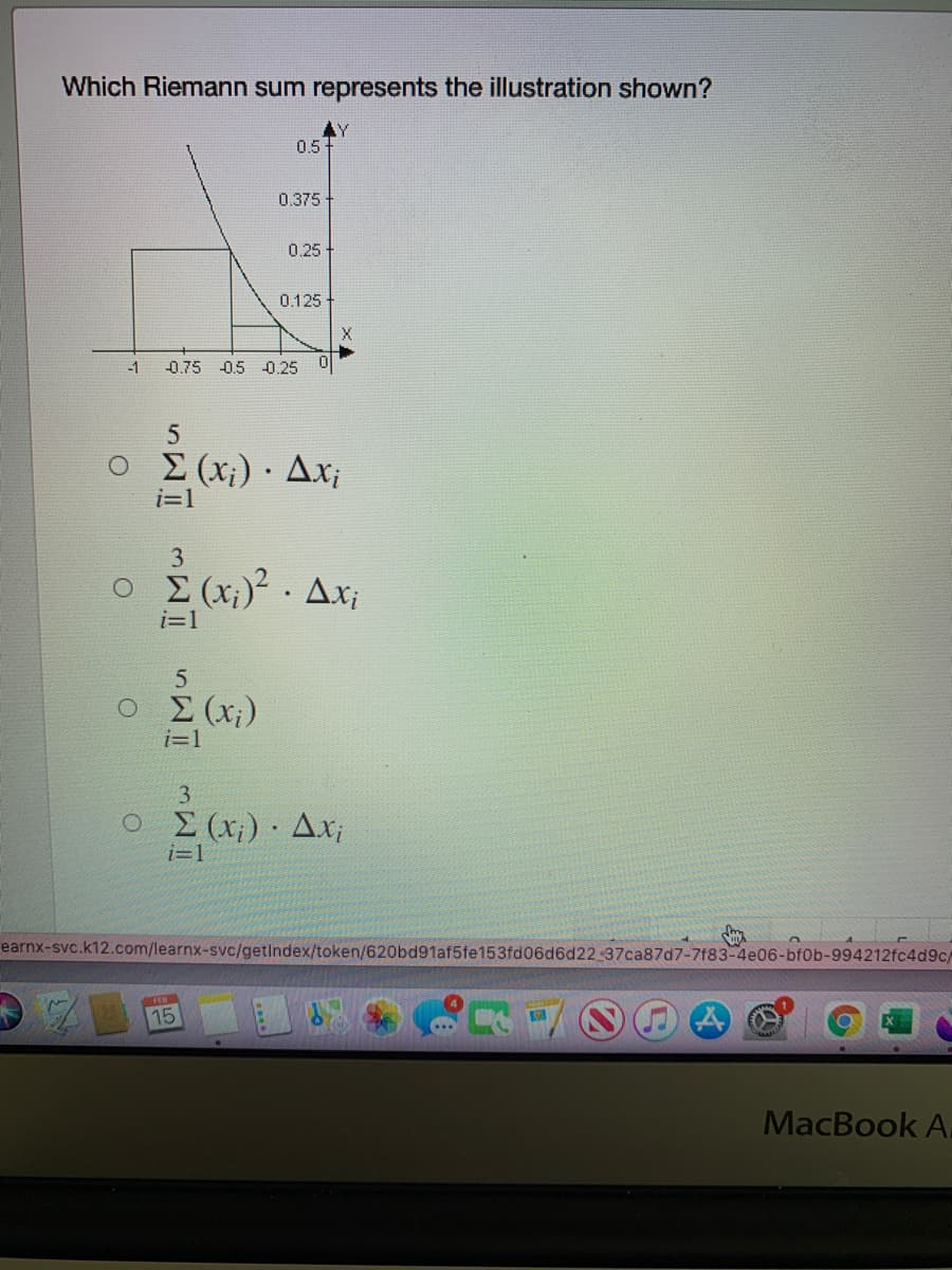 Which Riemann sum represents the illustration shown?
.Y
0.5
0.375
0.25
0.125
-1
0.75
0.5 0.25O
E (x;) · Ax¡
i=1
3
ο Σ( Δ
i=1
Ο Σ(x)
i=1
3
O(x;)· Ax;
i=1
earnx-svc.k12.com/learnx-svc/getindex/token/620bd91af5fe153fd06d6d22 37ca87d7-7f83-4e06-bf0b-994212fc4d9c/
15
MacBook A.
