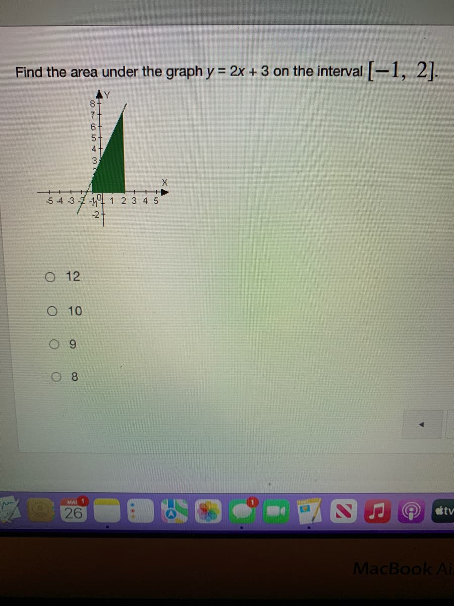 Find the area under the graph y = 2x + 3 on the interval -1, 2|.
7.
4
3.
+++
54 3-7-4 1 2 3 4 5
12
O 10
6.
8.
MAI
26
MacBook AiL
