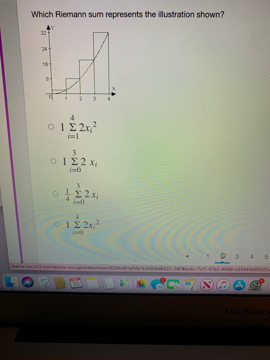 Which Riemann sum represents the illustration shown?
32
24
16-
8+
3
4
O 12 2x,2
i=1
3
Ο 1 Σ2 X
i=0
3.
4
i=0
4.
O12 2x,2
i=0
4.
learnx-svc.k12.com/learnx-svc/getindex/token/620bd91af5fe153fd06d6d22 0976ecbc-7cf1-47b2-8089-c55541e5f02f/cc
15
MacBook
