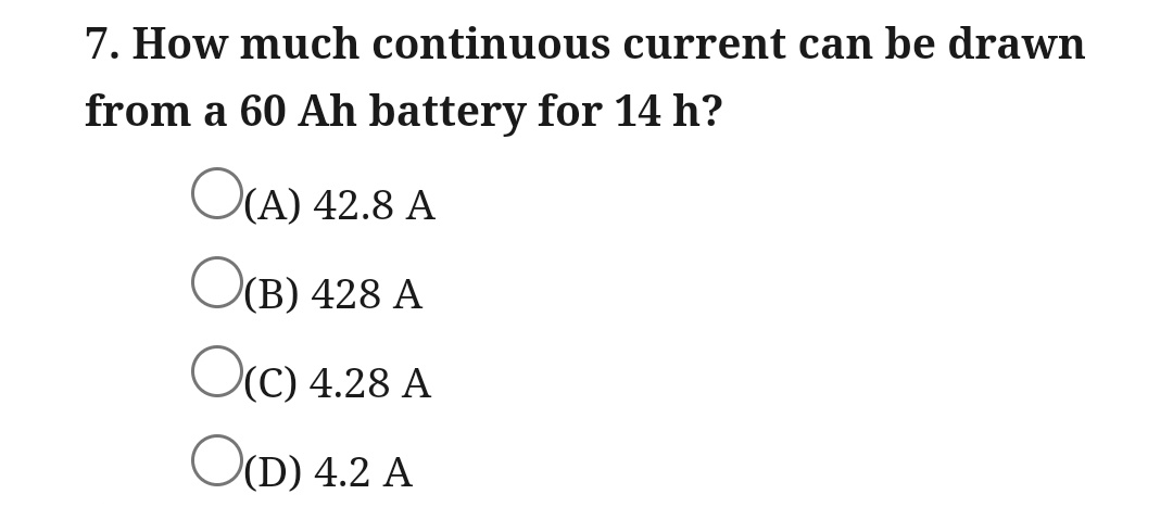 7. How much continuous
from a 60 Ah battery for 14 h?
O(A) 42.8 A
O(B) 428 A
O(C) 4.28 A
O(D) 4.2 A
current can be drawn