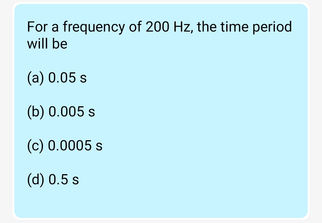For a frequency of 200 Hz, the time period
will be
(a) 0.05 s
(b) 0.005 s
(c) 0.0005 s
(d) 0.5 s