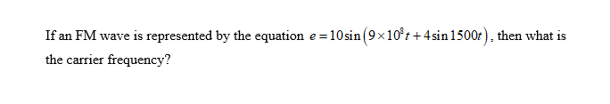 If an FM wave is represented by the equation e=10sin (9×10³t+4sin 1500t), then what is
the carrier frequency?
