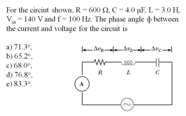 For the circiut shown, R = 600 2, C = 4.0 µF, L = 3.0 H₂
= 140 V and f = 100 Hz. The phase angle
the current and voltage for the circuit is
between
a) 71.3º.
|AUR AVEAUC
b) 65.2°,
Meee
c) 68.0⁰.
R
L
C
d) 76.8°,
e) 83.3º.
A