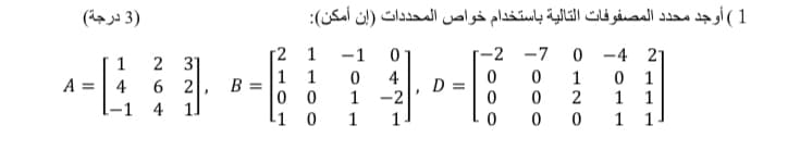 )3 درجة(
1( أوجد محدد المصفوفات التالية باستخدام خواص المحد دات )إن أمكن(:
2 3]
[2 1
-1
-2
-7
0 -4 21
1
1
B =
0 0
4
A =
1
2
1
1
1
-
4
6 2
D
1 -2
4
li 0
1
1
1

