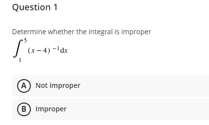 Question 1
Determine whether the integral is improper
5
(x-4)-¹dx
(A) Not improper
(B) Improper