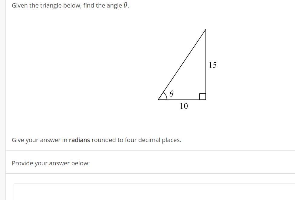 Given the triangle below, find the angle 0.
15
10
Give your answer in radians rou
ded to four decimal places.
Provide your answer below:
