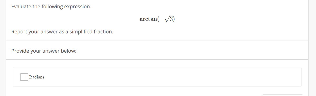 Evaluate the following expression.
arctan(-/3)
Report your answer as a simplified fraction.
Provide your answer below:
Radians
