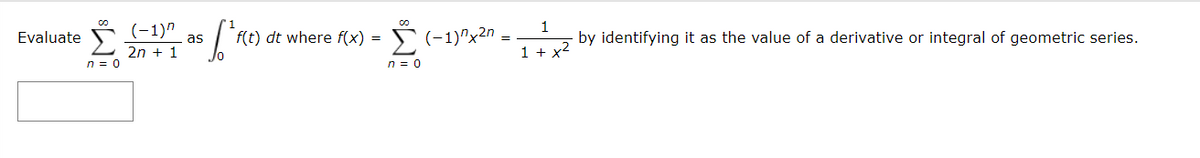 1
(-1)"
Σ
Evaluate
f(t) dt where f(x) = S (-1)^x2n
by identifying it as the value of a derivative or integral of geometric series.
as
2n + 1
1 + x2
n = 0
n = 0
