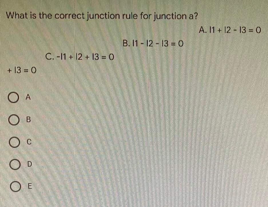 What is the correct junction rule for junction a?
B. 11 - 12 - 13 = 0
с. -11 + 12 + 13 = 0
+13=0
O A
О в
O c
O D
О Е
А. 11 + 12 - 13 =0