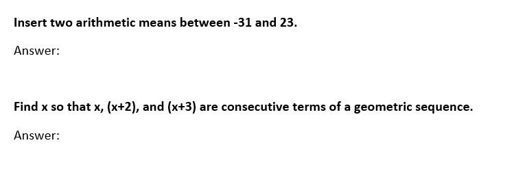 Insert two arithmetic means between -31 and 23.
Answer:
Find x so that x, (x+2), and (x+3) are consecutive terms of a geometric sequence.
Answer: