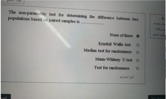 The non-parametric test for determining the difference between two
populations based on paired samples is
1.00
None of theseO
Kruskal Wallis test
Median test for randomness
Mann-Whitney U test O
Test for randomness
