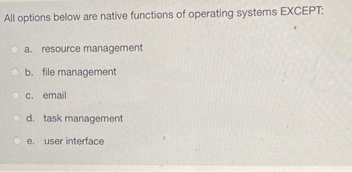 All options below are native functions of operating systems EXCEPT:
a.
resource management
O b. file management
C. email
O d. task management
е.
user interface
