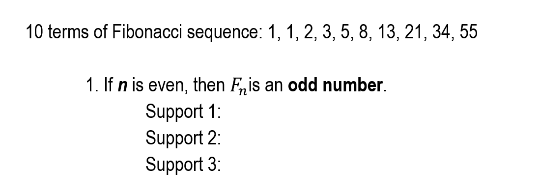 10 terms of Fibonacci sequence: 1, 1, 2, 3, 5, 8, 13, 21, 34, 55
1. If n is even, then F,is an odd number.
Support 1:
Support 2:
Support 3:
