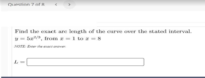 Question 7 of 8
<>
Find the exact arc length of the curve over the stated interval.
y = 5x2/3, from x = 1 to x = 8
NOTE: Enter the exact answer.
