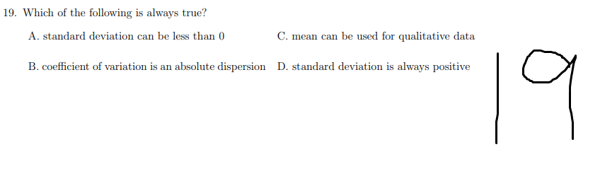 19. Which of the following is always true?
A. standard deviation can be less than 0
C. mean can be used for qualitative data
19
B. coefficient of variation is an absolute dispersion D. standard deviation is always positive
