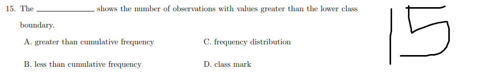 15. The
shows the number of observations with values greater than the lower class
15
boundary.
A. greater than cumulative frequency
C. frequency distribution
B. less than cumulative frequency
D. class mark
