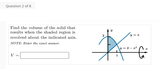 Question 2 of 8
Find the volume of the solid that
results when the shaded region is
2
y =
revolved about the indicated axis.
NOTE: Enter the ezact answer.
y = 2
V =
