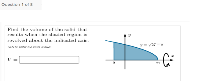Question 1 of 8
Find the volume of the solid that
results when the shaded region is
revolved about the indicated axis.
V27
NOTE: Enter the exact answer.
V =
27
