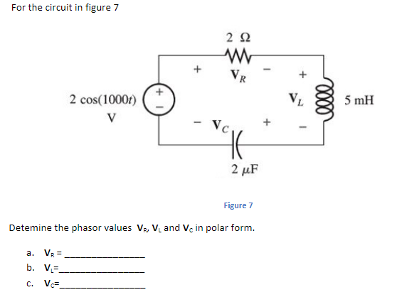 For the circuit in figure 7
2Ω
VR
2 cos(1000f)
VL
5 mH
Vc
2 μF
Figure 7
Detemine the phasor values VR, V and V. in polar form.
a. VR =
b. V=.
V=.
C.
