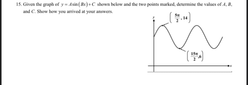 15. Given the graph of y= Asin(Bx)+C shown below and the two points marked, determine the values of A, B,
and C. Show how you arrived at your answers.
5n
15n
