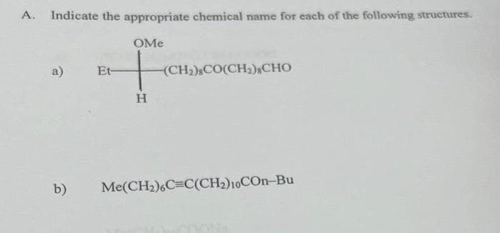 A.
Indicate the appropriate chemical name for each of the following structures.
OMe
a)
Et-
(CH2)&CO(CH2).CHO
H
b)
Me(CH2)6C=C(CH2)10CON-Bu
