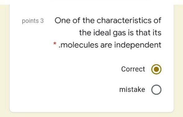 points 3
One of the characteristics of
the ideal gas is that its
.molecules are independent
Correct
mistake O
