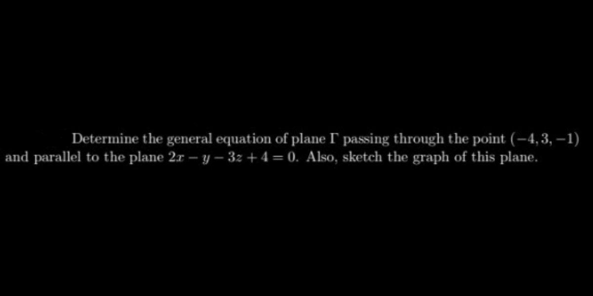 Determine the general equation of plane I passing through the point (-4,3,-1)
and parallel to the plane 2r-y-3z +4= 0. Also, sketch the graph of this plane.