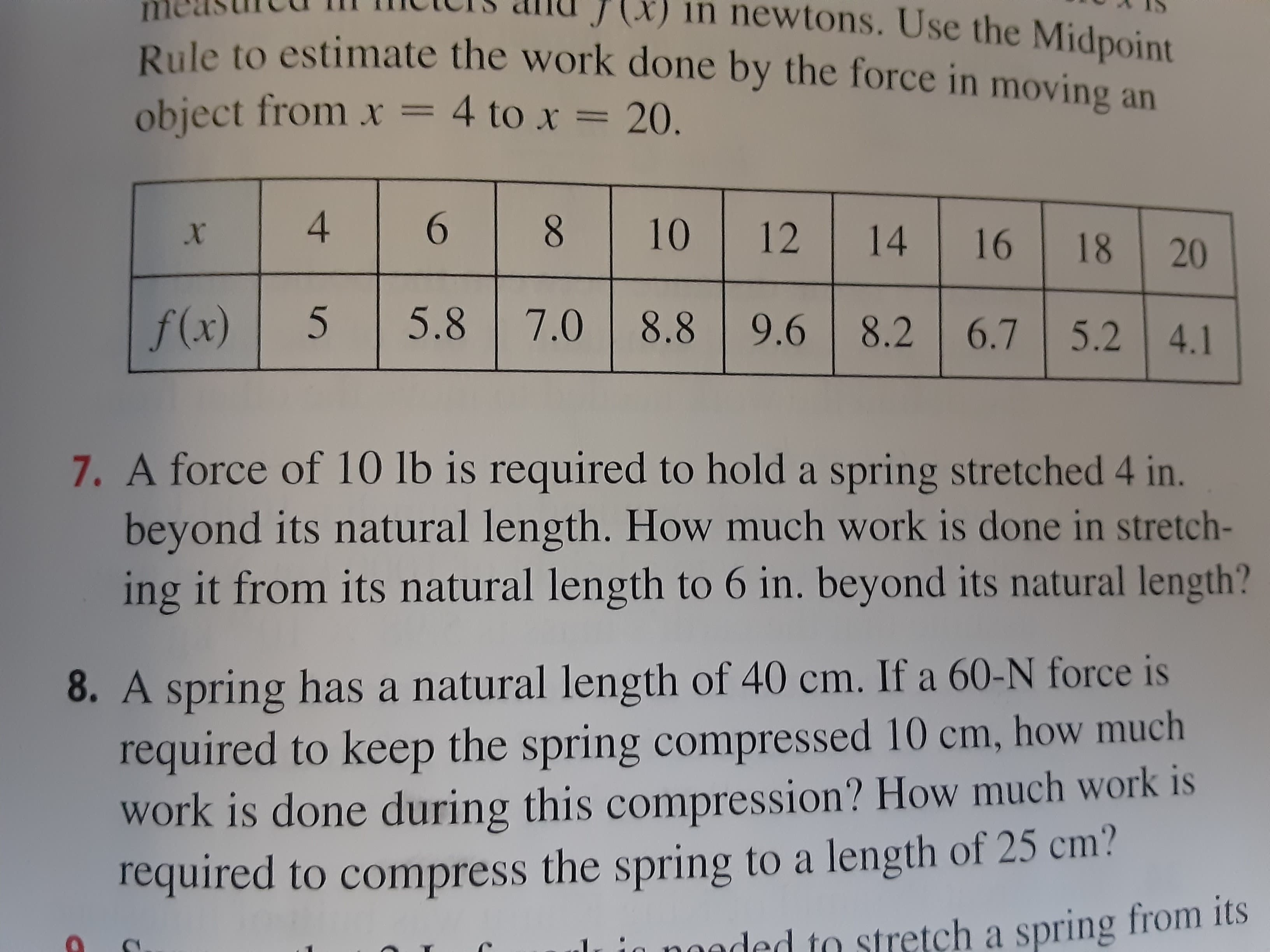 A force of 10 lb is required to hold a spring stretched 4 in.
beyond its natural length. How much work is done in stretch
ing it from its natural length to 6 in. beyond its natural length?
