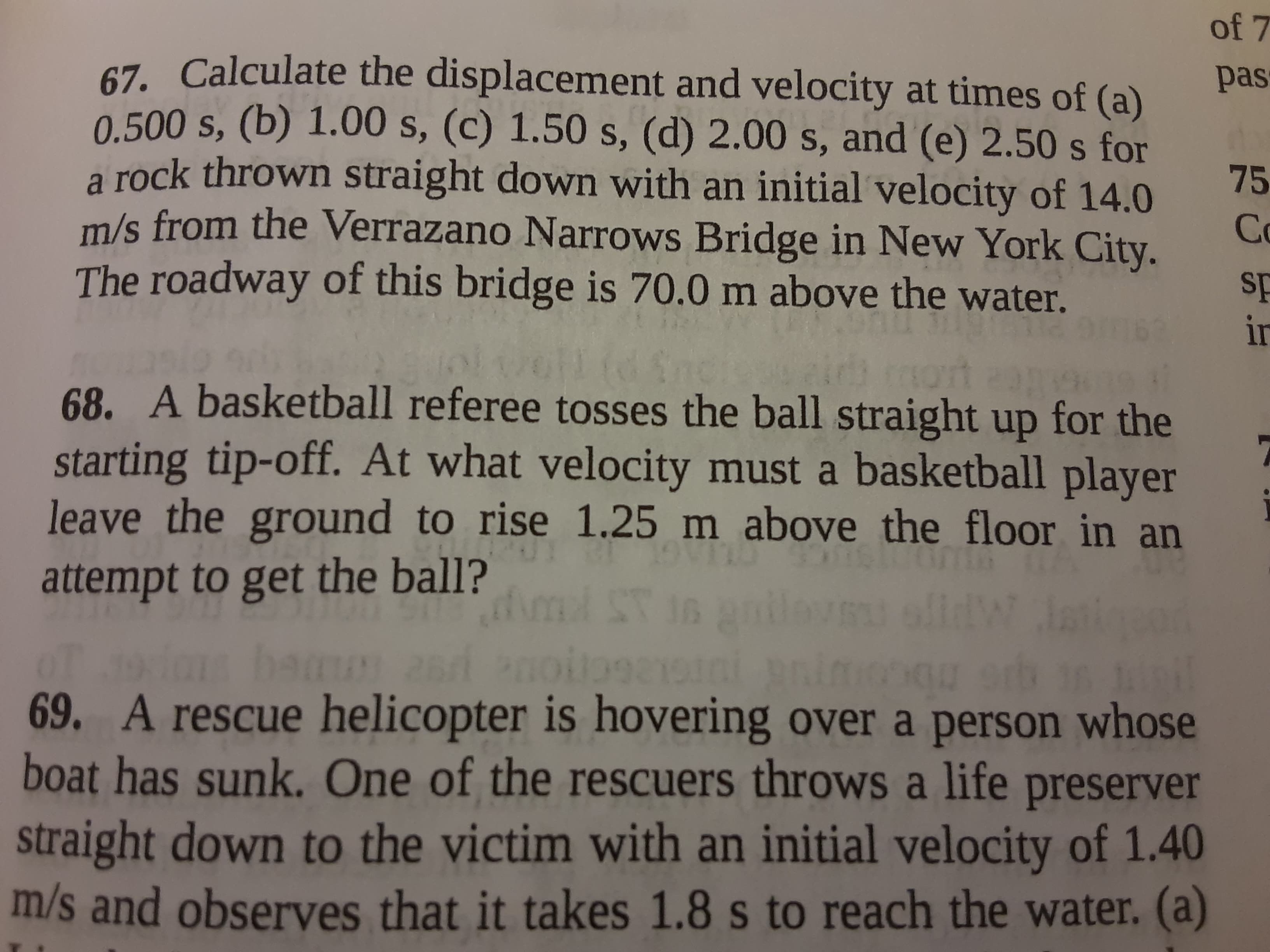 68. A basketball referee tosses the ball straight up for the
starting tip-off. At what velocity must a basketball player
leave the ground to rise 1.25 m above the floor in an
attempt to get the ball?
