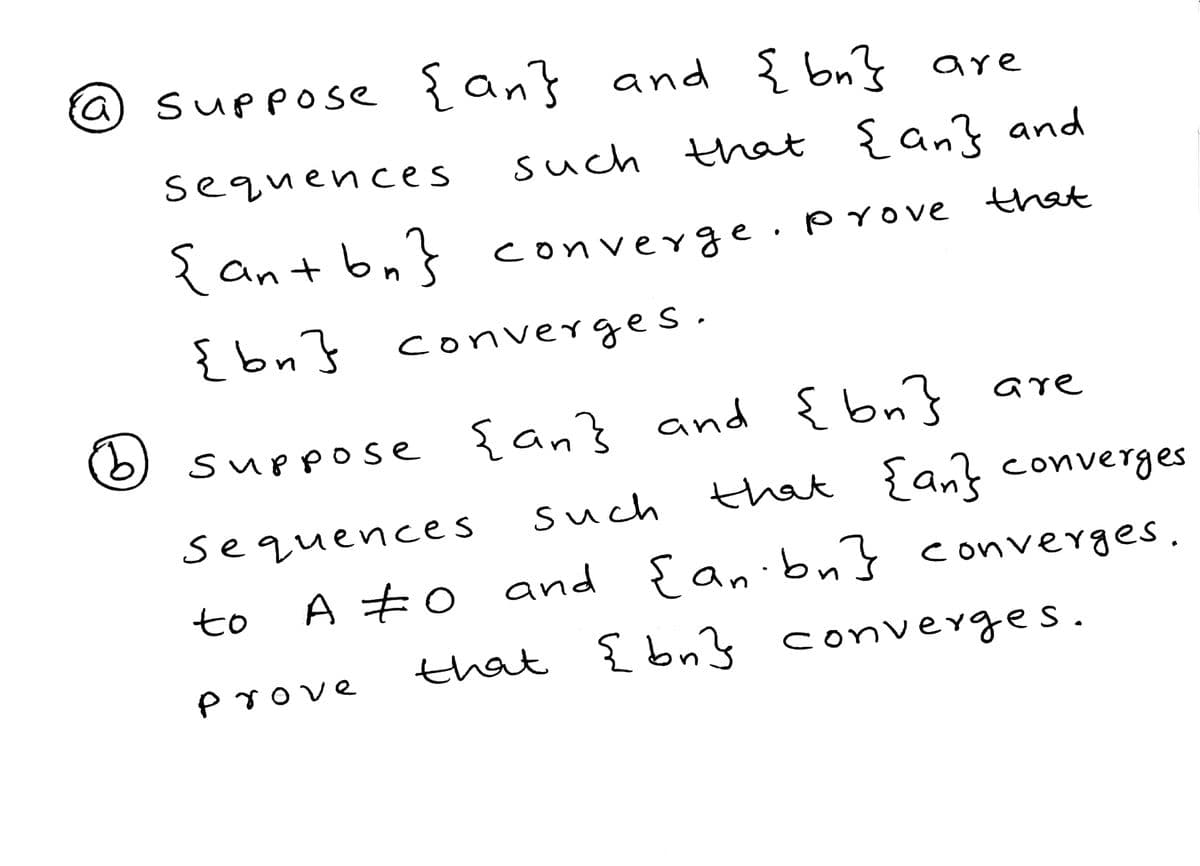 @ suppose {an} and { bn} are
sequences
such that {an} and
R an+ bn'}
converg e.prove that
{bn} converges.
b suppose {an} and { bn7 are
that {ant converges
sequences
such
to
A #0 and {anibn] converges .
that { bn} converges.
prove
