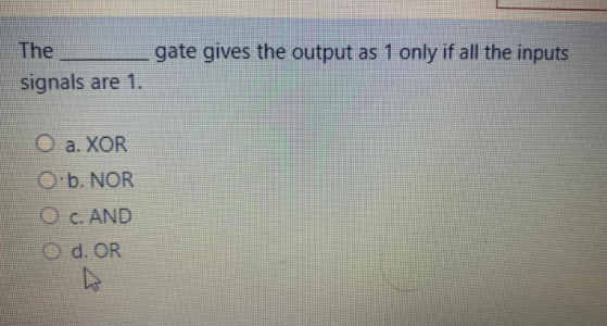 The
gate gives the output as 1 only if all the inputs
signals are 1.
O a. XOR
O b. NOR
O C. AND
O d. OR
