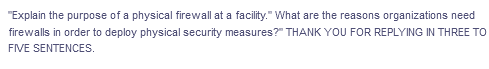 "Explain the purpose of a physical firewall at a facility." What are the reasons organizations need
firewalls in order to deploy physical security measures?" THANK YOU FOR REPLYING IN THREE TO
FIVE SENTENCES.

