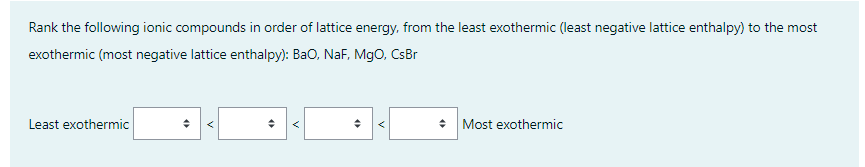 Rank the following ionic compounds in order of lattice energy, from the least exothermic (least negative lattice enthalpy) to the most
exothermic (most negative lattice enthalpy): BaO, NaF, MgO, CsBr
Least exothermic
◆
◆
4
◆
Most exothermic