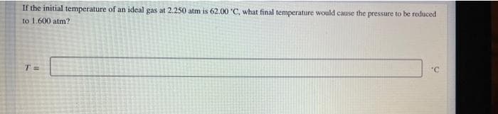 If the initial temperature of an ideal gas at 2.250 atm is 62.00 'C, what final temperature would cause the pressure to be reduced
to 1.600 atm?
T =
°C
