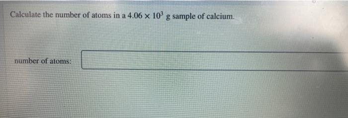 Calculate the number of atoms in a 4.06 x 10' g sample of calcium.
number of atoms:
