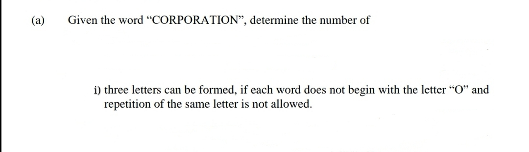 (a)
Given the word "CORPORATION", determine the number of
i) three letters can be formed, if each word does not begin with the letter "O" and
repetition of the same letter is not allowed.
