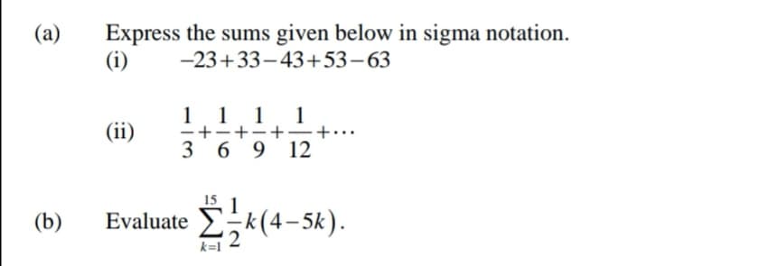 Express the sums given below in sigma notation.
(i)
(a)
-23+33-43+53-63
1 1
1
1
(ii)
-+-+-+-
3 6 9 12
15
(b)
Evaluate Ek(4-5k).
k=1
