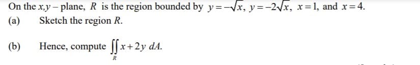 On the x,y – plane, R is the region bounded by y=-Vx, y=-2/x, x=1, and x=4.
(a)
Sketch the region R.
(b)
Hence, compute | x+2y dA.
R
