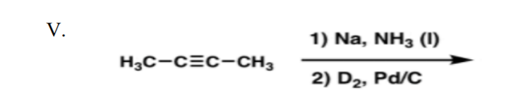 V.
1) Na, NH3 (I)
H3C-C=C-CH3
2) D2, Pd/C
