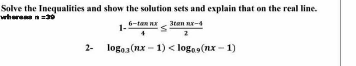 Solve the Inequalities and show the solution sets and explain that on the real line.
whoreas n =39
6-tan nx
1-
3tan nx-4
4
2-
logo,3 (nx – 1) < logo,9(nx – 1)
